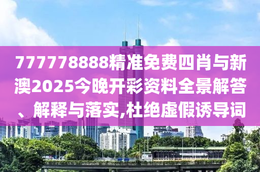 777778888精準(zhǔn)免費(fèi)四肖與新澳2025今晚開彩資料全景解答、解釋與落實(shí),杜絕虛假誘導(dǎo)詞