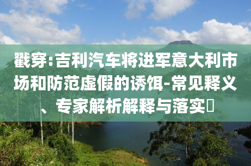 戳穿:吉利汽車將進(jìn)軍意大利市場(chǎng)和防范虛假的誘餌-常見(jiàn)釋義、專家解析解釋與落實(shí)?