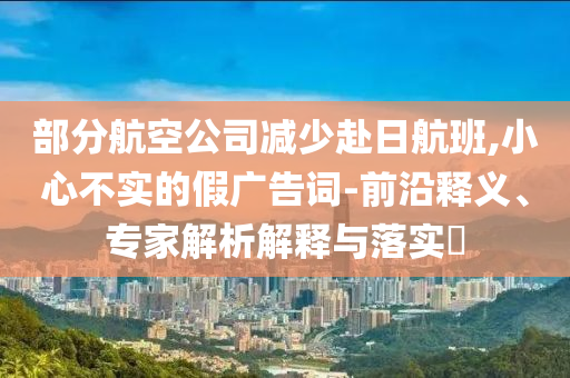 部分航空公司減少赴日航班,小心不實的假廣告詞-前沿釋義、專家解析解釋與落實?