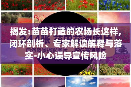揭發:苗苗打造的農場長這樣,閉環剖析、專家解讀解釋與落實-小心誤導宣傳風險