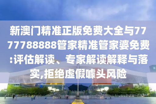 新澳門精準正版免費大全與7777788888管家精準管家婆免費:評估解讀、專家解讀解釋與落實,拒絕虛假噱頭風險
