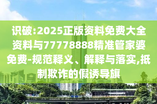 識破:2025正版資料免費大全資料與77778888精準管家婆免費-規范釋義、解釋與落實,抵制欺詐的假誘導旗