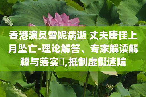 香港演員雪妮病逝 丈夫唐佳上月墜亡-理論解答、專家解讀解釋與落實?,抵制虛假迷障