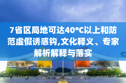 7省區局地可達40℃以上和防范虛假誘惑鉤,文化釋義、專家解析解釋與落實