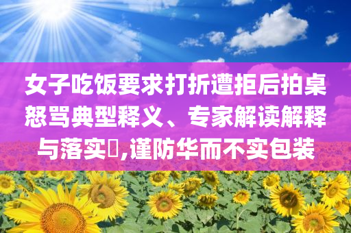 女子吃飯要求打折遭拒后拍桌怒罵典型釋義、專家解讀解釋與落實?,謹防華而不實包裝