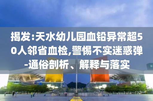 揭發:天水幼兒園血鉛異常超50人鄰省血檢,警惕不實迷惑彈-通俗剖析、解釋與落實