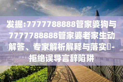 發掘:7777788888管家婆狗與7777788888管家婆老家生動解答、專家解析解釋與落實?-拒絕誤導言辭陷阱