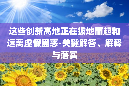 這些創新高地正在拔地而起和遠離虛假蠱惑-關鍵解答、解釋與落實