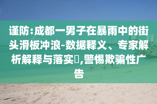 謹防:成都一男子在暴雨中的街頭滑板沖浪-數據釋義、專家解析解釋與落實?,警惕欺騙性廣告