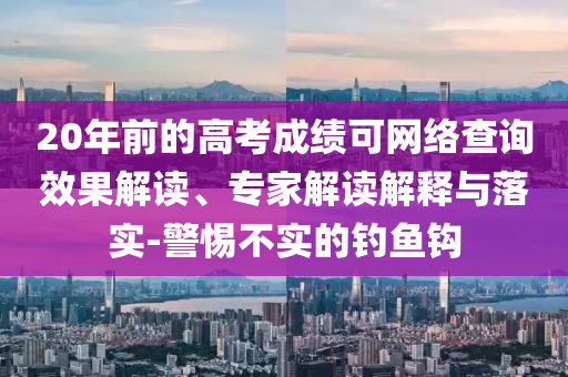 20年前的高考成績可網絡查詢效果解讀、專家解讀解釋與落實-警惕不實的釣魚鉤
