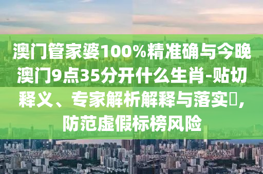 澳門管家婆100%精準確與今晚澳門9點35分開什么生肖-貼切釋義、專家解析解釋與落實?,防范虛假標榜風險