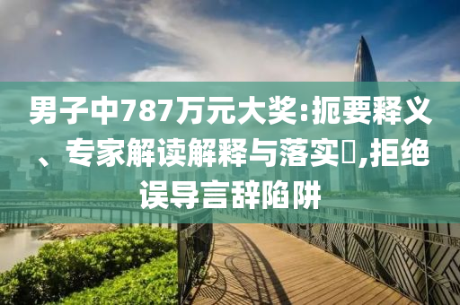 男子中787萬元大獎:扼要釋義、專家解讀解釋與落實?,拒絕誤導言辭陷阱