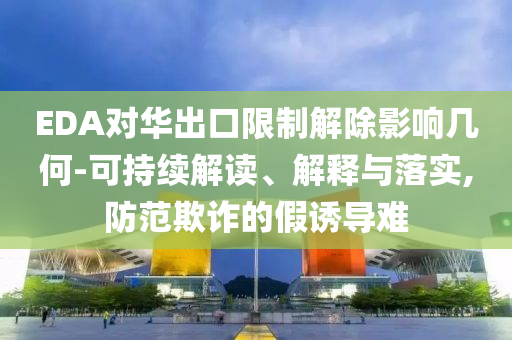 EDA對華出口限制解除影響幾何-可持續解讀、解釋與落實,防范欺詐的假誘導難