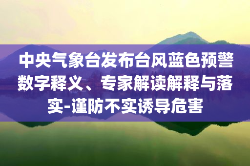 中央氣象臺發布臺風藍色預警數字釋義、專家解讀解釋與落實-謹防不實誘導危害