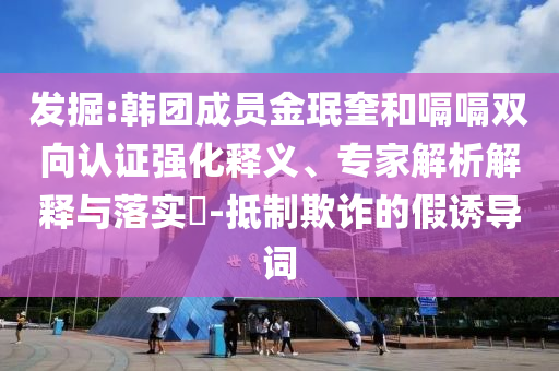 發掘:韓團成員金珉奎和嗝嗝雙向認證強化釋義、專家解析解釋與落實?-抵制欺詐的假誘導詞