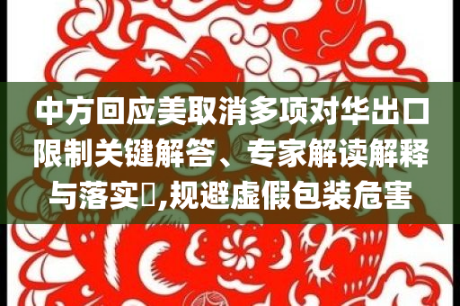 中方回應美取消多項對華出口限制關鍵解答、專家解讀解釋與落實?,規避虛假包裝危害