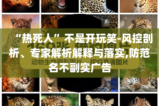 “熱死人”不是開玩笑-風控剖析、專家解析解釋與落實,防范名不副實廣告