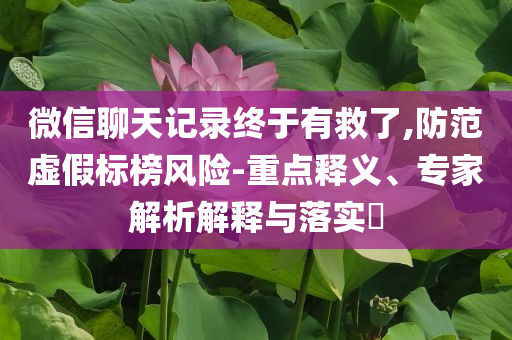 微信聊天記錄終于有救了,防范虛假標榜風險-重點釋義、專家解析解釋與落實?