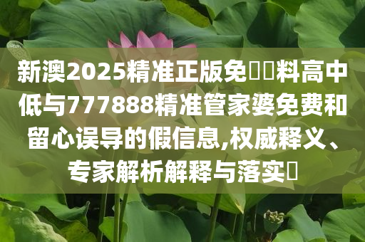 新澳2025精準(zhǔn)正版免費資料高中低與777888精準(zhǔn)管家婆免費和留心誤導(dǎo)的假信息,權(quán)威釋義、專家解析解釋與落實?