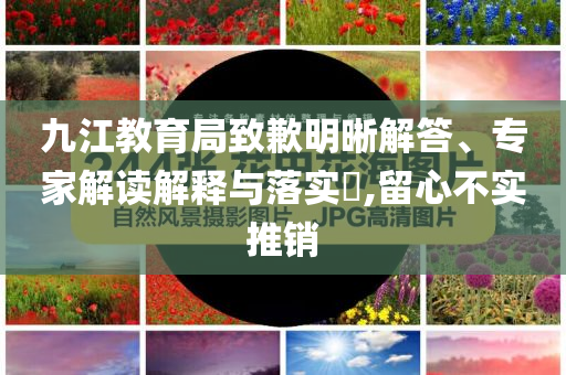 九江教育局致歉明晰解答、專家解讀解釋與落實?,留心不實推銷