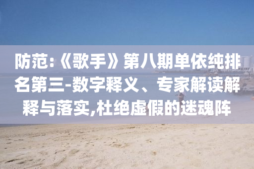 防范:《歌手》第八期單依純排名第三-數字釋義、專家解讀解釋與落實,杜絕虛假的迷魂陣