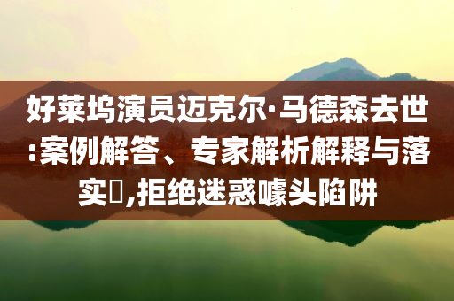 好萊塢演員邁克爾·馬德森去世:案例解答、專(zhuān)家解析解釋與落實(shí)?,拒絕迷惑噱頭陷阱