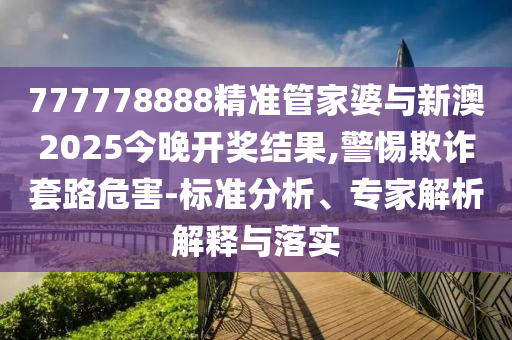 777778888精準(zhǔn)管家婆與新澳2025今晚開(kāi)獎(jiǎng)結(jié)果,警惕欺詐套路危害-標(biāo)準(zhǔn)分析、專(zhuān)家解析解釋與落實(shí)