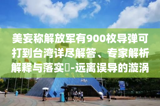 美妄稱(chēng)解放軍有900枚導(dǎo)彈可打到臺(tái)灣詳盡解答、專(zhuān)家解析解釋與落實(shí)?-遠(yuǎn)離誤導(dǎo)的漩渦