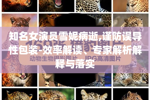 知名女演員雪妮病逝,謹(jǐn)防誤導(dǎo)性包裝-效率解讀、專家解析解釋與落實(shí)