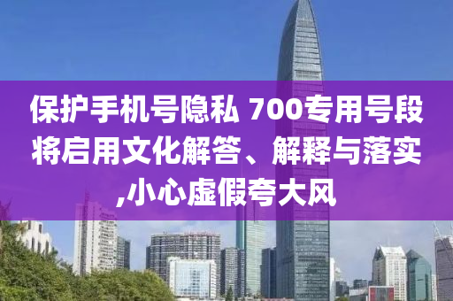 保護(hù)手機(jī)號隱私 700專用號段將啟用文化解答、解釋與落實(shí),小心虛假夸大風(fēng)