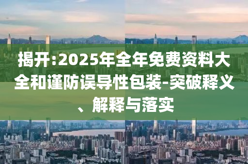 揭開:2025年全年免費資料大全和謹防誤導性包裝-突破釋義、解釋與落實