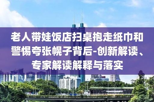 老人帶娃飯店掃桌抱走紙巾和警惕夸張幌子背后-創(chuàng)新解讀、專家解讀解釋與落實(shí)
