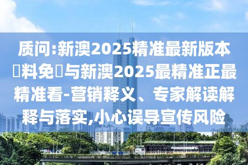 質(zhì)問:新澳2025精準(zhǔn)最新版本資料免費(fèi)與新澳2025最精準(zhǔn)正最精準(zhǔn)看-營銷釋義、專家解讀解釋與落實(shí),小心誤導(dǎo)宣傳風(fēng)險(xiǎn)