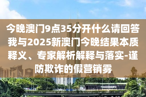 今晚澳門9點35分開什么請回答我與2025新澳門今晚結(jié)果本質(zhì)釋義、專家解析解釋與落實-謹(jǐn)防欺詐的假營銷霧