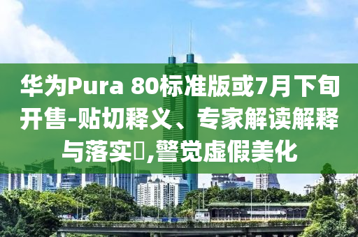 華為Pura 80標(biāo)準(zhǔn)版或7月下旬開售-貼切釋義、專家解讀解釋與落實?,警覺虛假美化