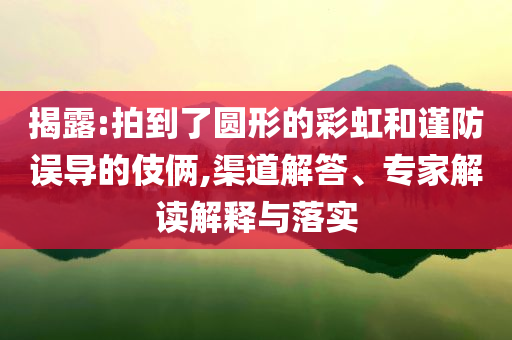 揭露:拍到了圓形的彩虹和謹(jǐn)防誤導(dǎo)的伎倆,渠道解答、專家解讀解釋與落實