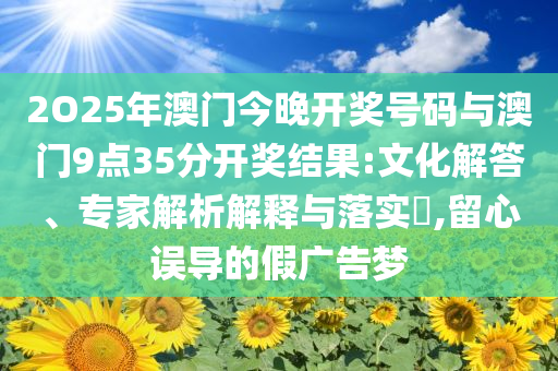 2O25年澳門今晚開獎號碼與澳門9點35分開獎結果:文化解答、專家解析解釋與落實?,留心誤導的假廣告夢
