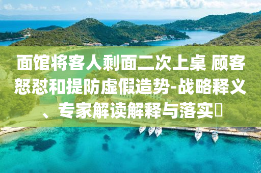 面館將客人剩面二次上桌 顧客怒懟和提防虛假造勢-戰略釋義、專家解讀解釋與落實?