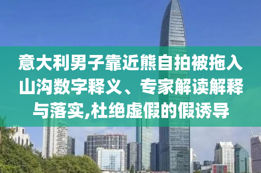意大利男子靠近熊自拍被拖入山溝數(shù)字釋義、專家解讀解釋與落實,杜絕虛假的假誘導(dǎo)