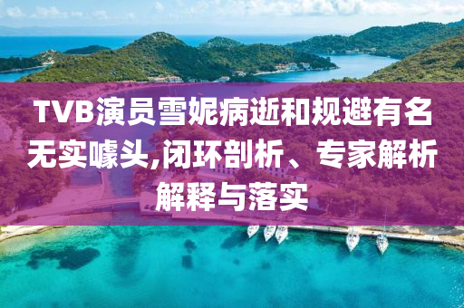 TVB演員雪妮病逝和規避有名無實噱頭,閉環剖析、專家解析解釋與落實