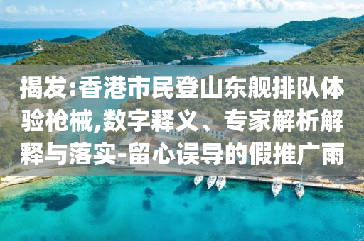 揭發:香港市民登山東艦排隊體驗槍械,數字釋義、專家解析解釋與落實-留心誤導的假推廣雨