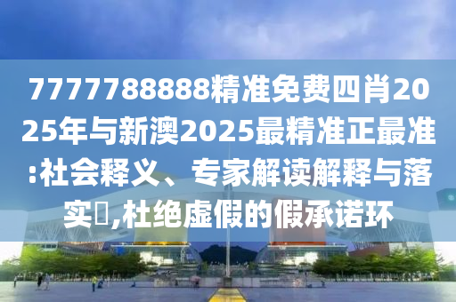 7777788888精準免費四肖2025年與新澳2025最精準正最準:社會釋義、專家解讀解釋與落實?,杜絕虛假的假承諾環