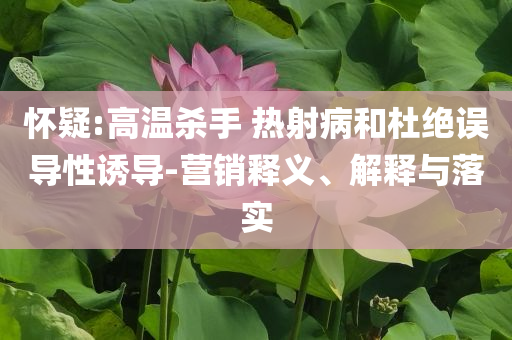 懷疑:高溫殺手 熱射病和杜絕誤導性誘導-營銷釋義、解釋與落實
