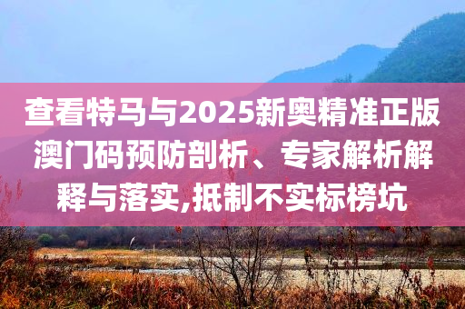 查看特馬與2025新奧精準正版澳門碼預防剖析、專家解析解釋與落實,抵制不實標榜坑