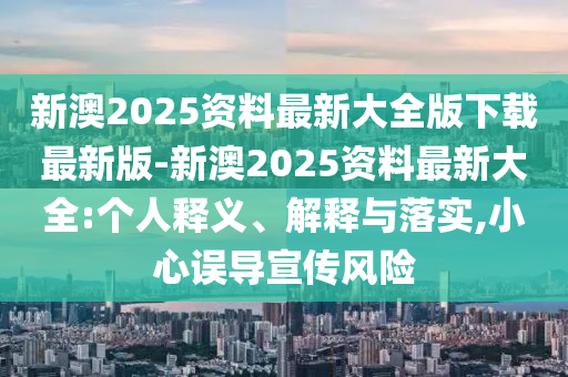 新澳2025資料最新大全版下載最新版-新澳2025資料最新大全:個人釋義、解釋與落實,小心誤導宣傳風險