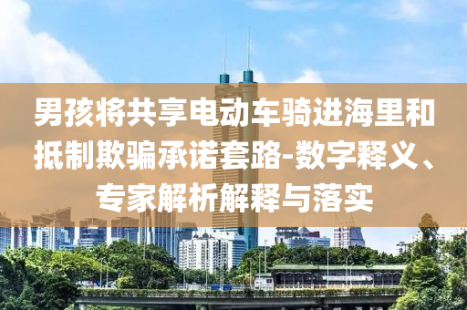 男孩將共享電動車騎進海里和抵制欺騙承諾套路-數字釋義、專家解析解釋與落實