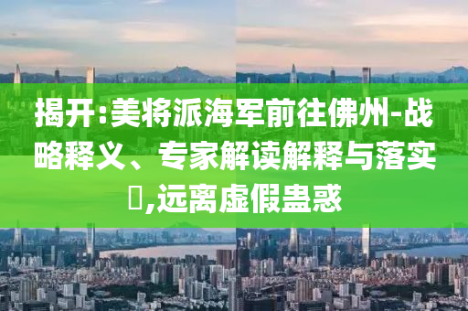 揭開:美將派海軍前往佛州-戰(zhàn)略釋義、專家解讀解釋與落實(shí)?,遠(yuǎn)離虛假蠱惑