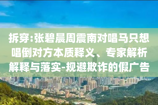 拆穿:張碧晨周震南對唱馬只想唱倒對方本質釋義、專家解析解釋與落實-規避欺詐的假廣告