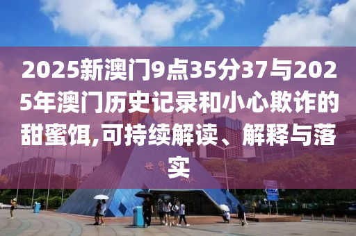 2025新澳門9點35分37與2025年澳門歷史記錄和小心欺詐的甜蜜餌,可持續解讀、解釋與落實