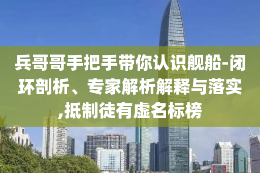 兵哥哥手把手帶你認識艦船-閉環剖析、專家解析解釋與落實,抵制徒有虛名標榜